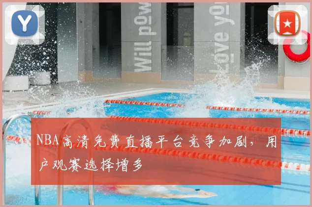 NBA高清免费直播平台竞争加剧，用户观赛选择增多