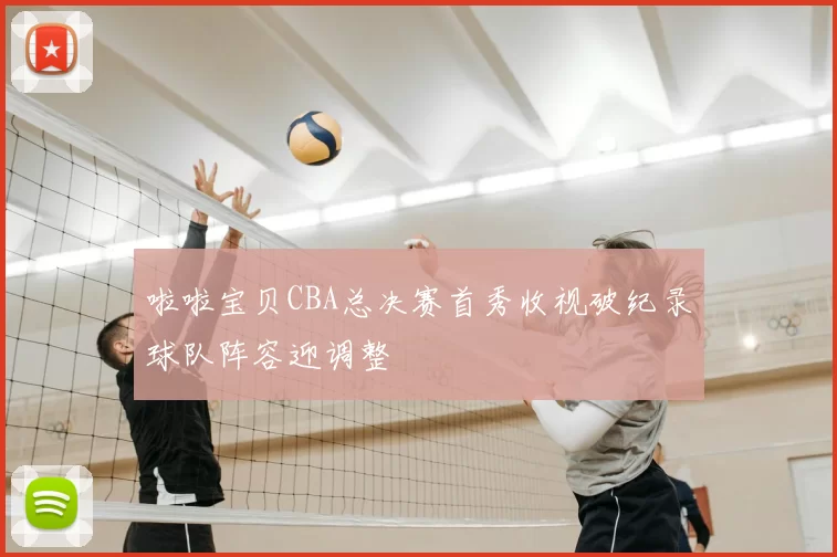 啦啦宝贝CBA总决赛首秀收视破纪录球队阵容迎调整