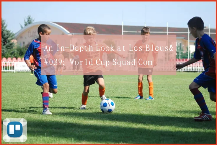 An In-Depth Look at Les Bleus' World Cup Squad Com