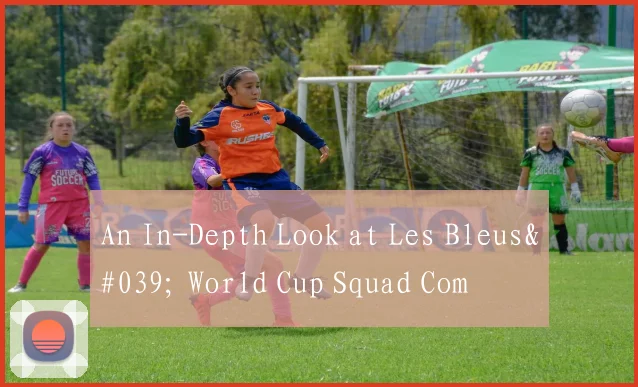 An In-Depth Look at Les Bleus' World Cup Squad Com