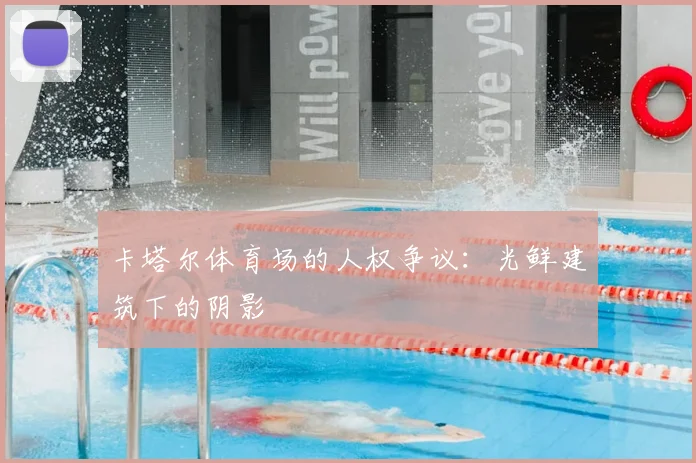卡塔尔体育场的人权争议：光鲜建筑下的阴影