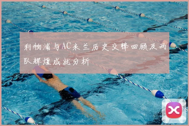 利物浦与AC米兰历史交锋回顾及两队辉煌成就分析
