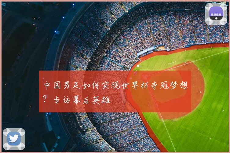 中国男足如何实现世界杯夺冠梦想?专访幕后英雄