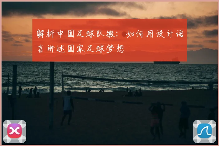 解析中国足球队徽:如何用设计语言讲述国家足球梦想
