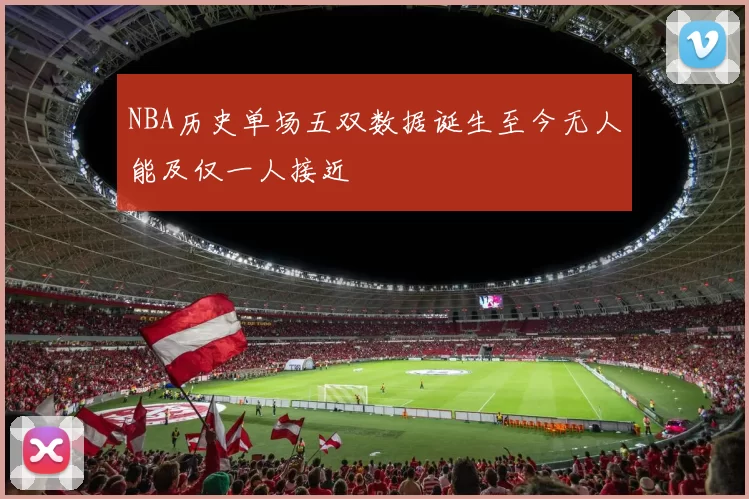 NBA历史单场五双数据诞生至今无人能及仅一人接近