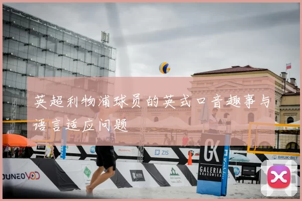 英超利物浦球员的英式口音趣事与语言适应问题