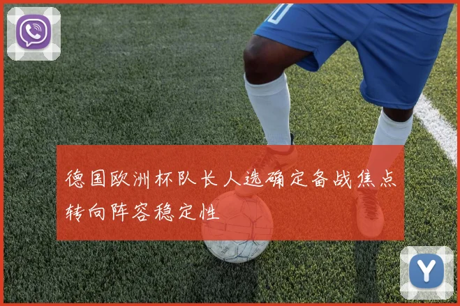 德国欧洲杯队长人选确定备战焦点转向阵容稳定性