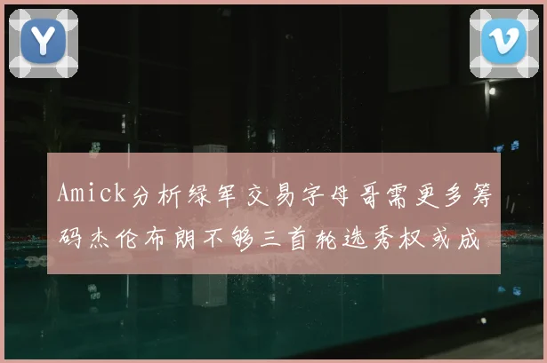 Amick分析绿军交易字母哥需更多筹码杰伦布朗不够三首轮选秀权或成关键