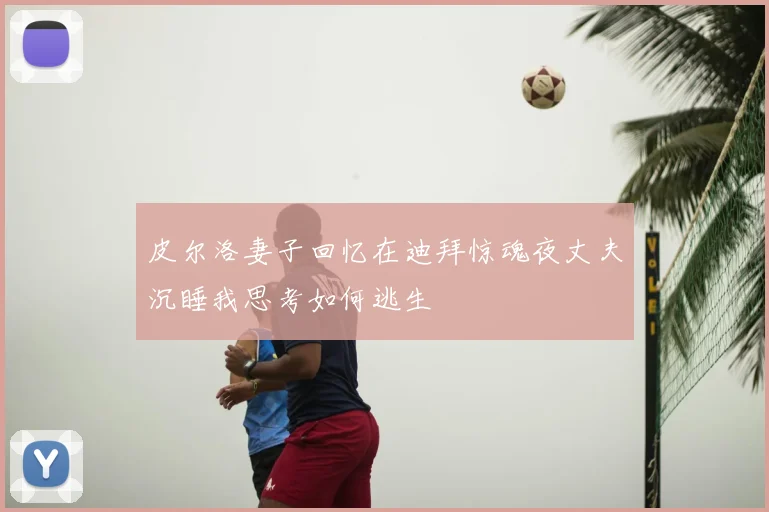 皮尔洛妻子回忆在迪拜惊魂夜丈夫沉睡我思考如何逃生