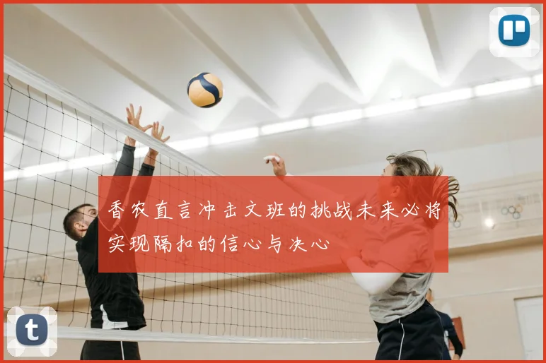 香农直言冲击文班的挑战未来必将实现隔扣的信心与决心