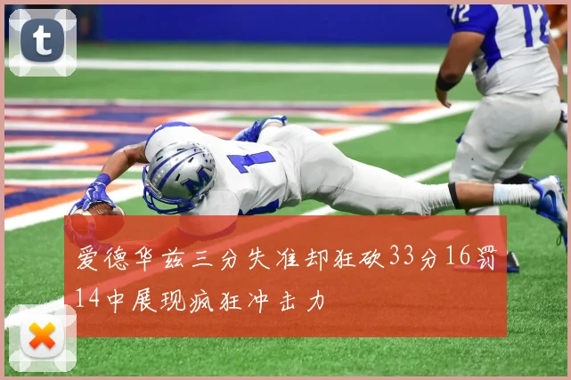 爱德华兹三分失准却狂砍33分16罚14中展现疯狂冲击力