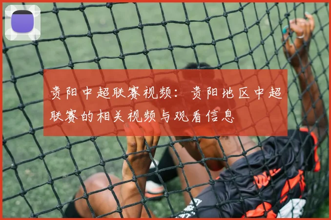 贵阳中超联赛视频：贵阳地区中超联赛的相关视频与观看信息