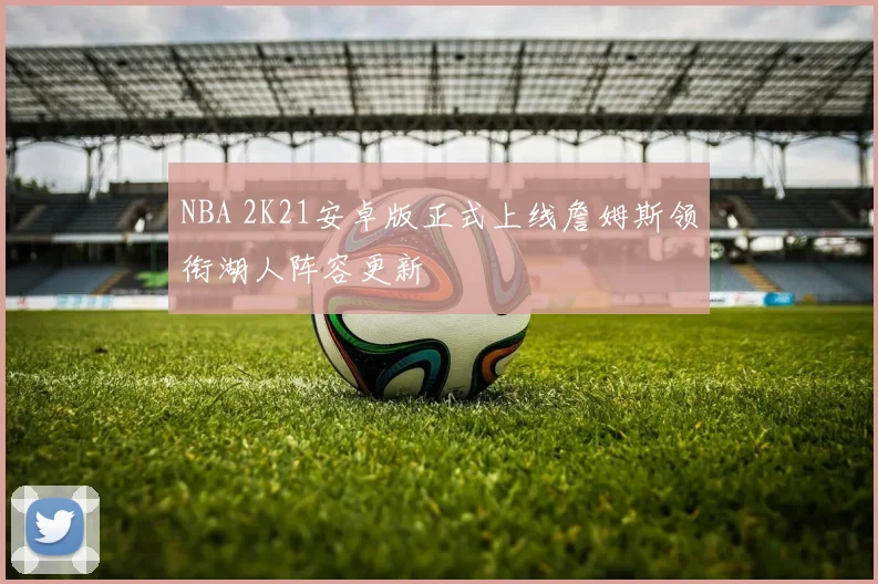 NBA 2K21安卓版正式上线詹姆斯领衔湖人阵容更新