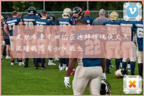 皮尔洛妻子回忆在迪拜惊魂夜丈夫沉睡我思考如何逃生
