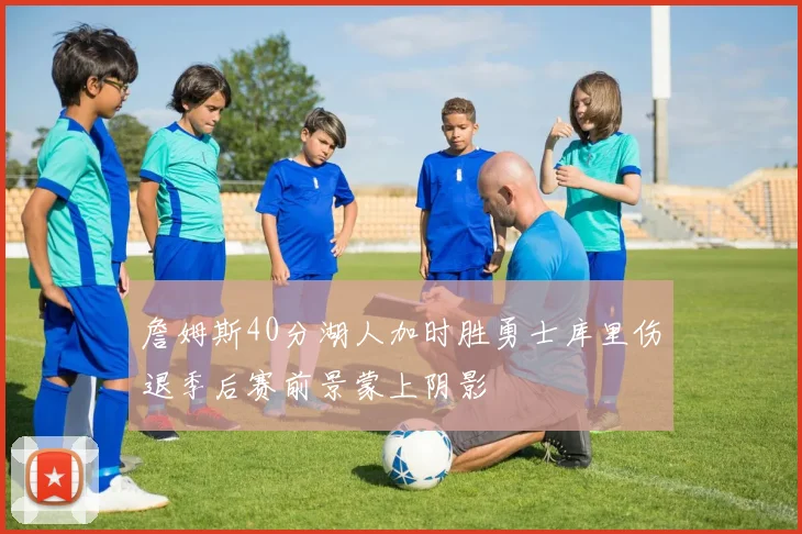 詹姆斯40分湖人加时胜勇士库里伤退季后赛前景蒙上阴影
