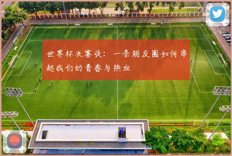 世界杯决赛夜：一条朋友圈如何串起我们的青春与热血