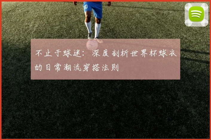 不止于球迷:深度剖析世界杯球衣的日常潮流穿搭法则