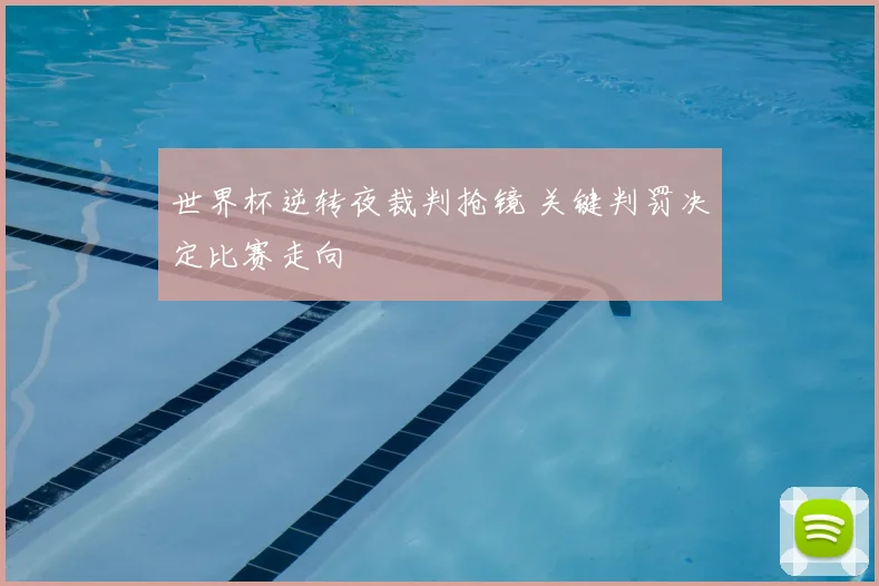 世界杯逆转夜裁判抢镜 关键判罚决定比赛走向