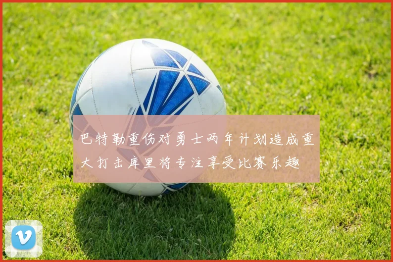 巴特勒重伤对勇士两年计划造成重大打击库里将专注享受比赛乐趣