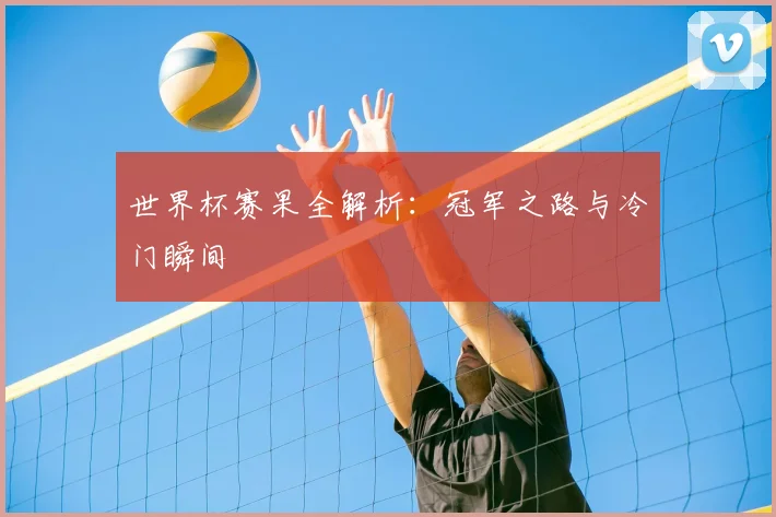 世界杯赛果全解析:冠军之路与冷门瞬间