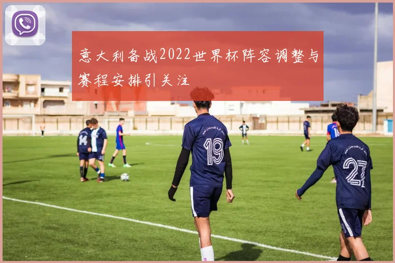 意大利备战2022世界杯阵容调整与赛程安排引关注