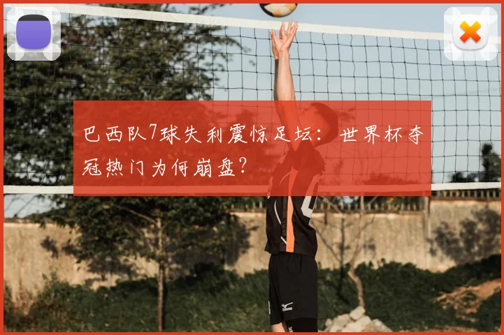 巴西队7球失利震惊足坛：世界杯夺冠热门为何崩盘？
