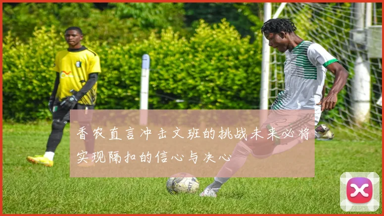 香农直言冲击文班的挑战未来必将实现隔扣的信心与决心
