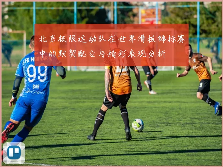 北京极限运动队在世界滑板锦标赛中的默契配合与精彩表现分析