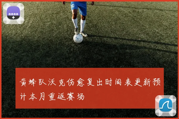 黄蜂队沃克伤愈复出时间表更新预计本月重返赛场