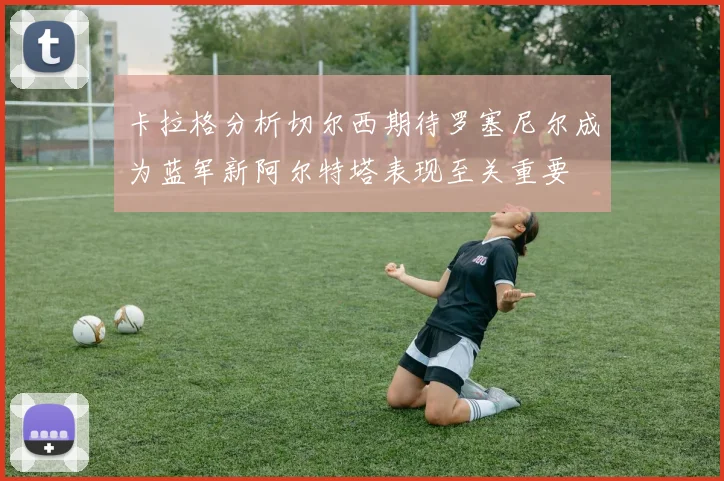 卡拉格分析切尔西期待罗塞尼尔成为蓝军新阿尔特塔表现至关重要