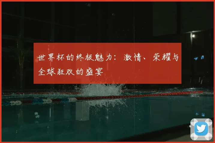 世界杯的终极魅力:激情、荣耀与全球狂欢的盛宴