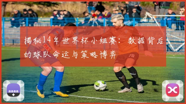 揭秘14年世界杯小组赛:数据背后的球队命运与策略博弈