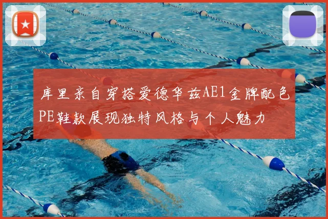 库里亲自穿搭爱德华兹AE1金牌配色PE鞋款展现独特风格与个人魅力