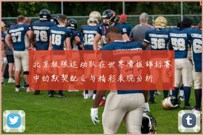 北京极限运动队在世界滑板锦标赛中的默契配合与精彩表现分析