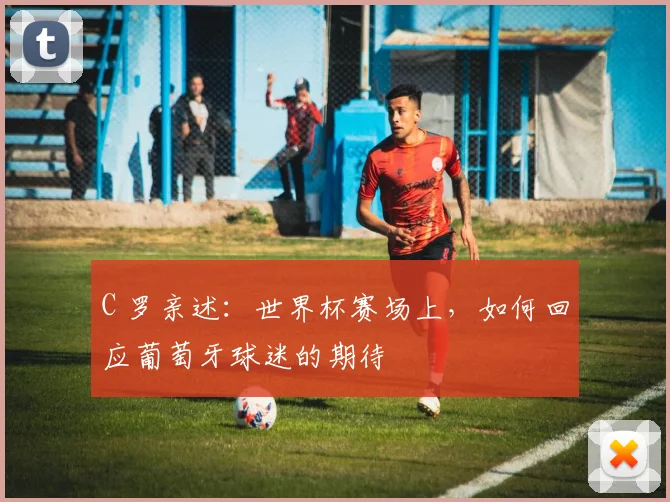 C 罗亲述：世界杯赛场上，如何回应葡萄牙球迷的期待