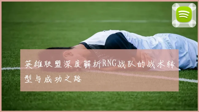 英雄联盟深度解析RNG战队的战术转型与成功之路