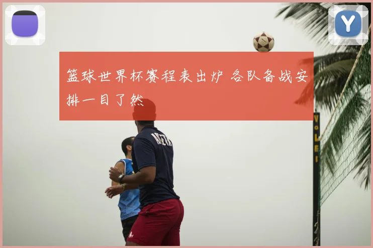 篮球世界杯赛程表出炉 各队备战安排一目了然