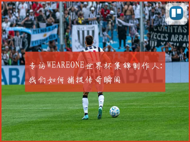 专访WEAREONE世界杯集锦制作人：我们如何捕捉传奇瞬间