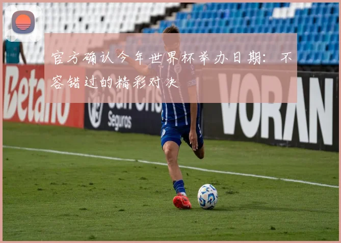 官方确认今年世界杯举办日期：不容错过的精彩对决