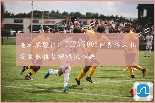 老玩家验证：FIFA 2006世界杯汉化安装教程与游戏性回顾
