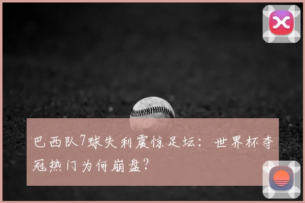 巴西队7球失利震惊足坛：世界杯夺冠热门为何崩盘？