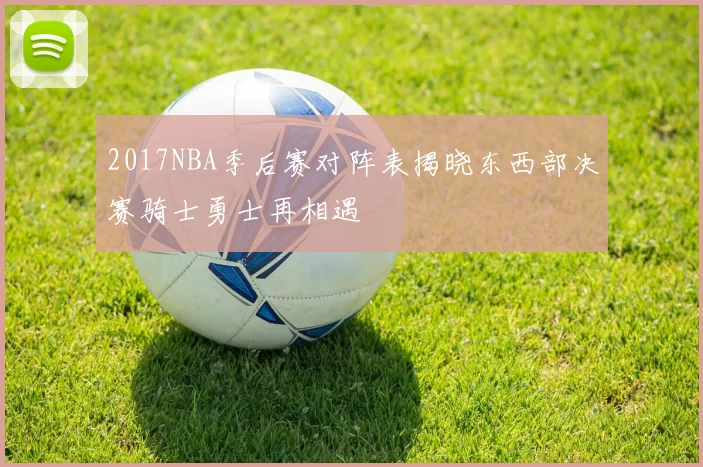 2017NBA季后赛对阵表揭晓东西部决赛骑士勇士再相遇