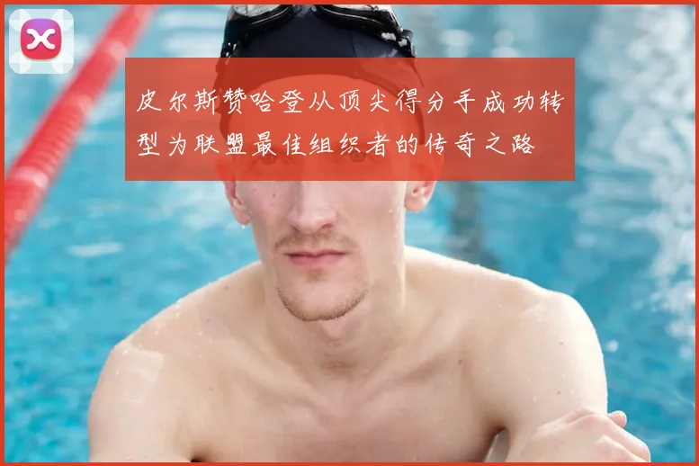 皮尔斯赞哈登从顶尖得分手成功转型为联盟最佳组织者的传奇之路