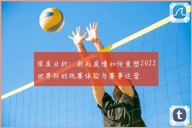 深度分析：新冠疫情如何重塑2022世界杯的观赛体验与赛事运营