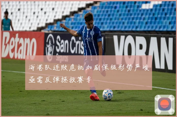 海港队连败危机加剧保级形势严峻亟需反弹拯救赛季