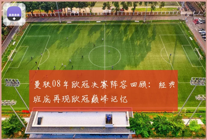 曼联08年欧冠决赛阵容回顾:经典班底再现欧冠巅峰记忆