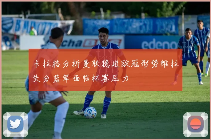 卡拉格分析曼联稳进欧冠形势维拉失分蓝军面临杯赛压力