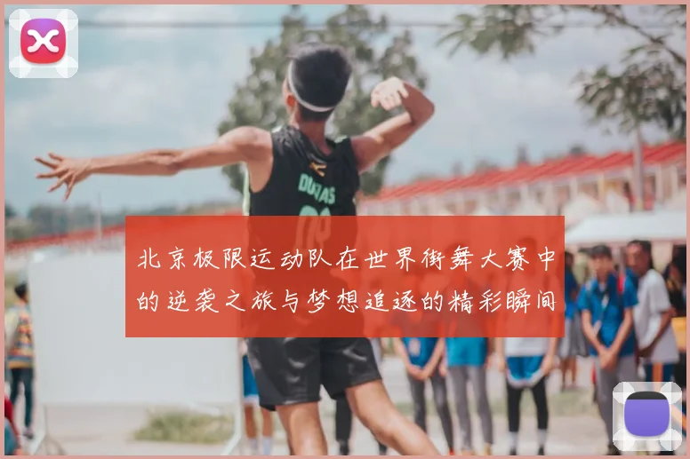 北京极限运动队在世界街舞大赛中的逆袭之旅与梦想追逐的精彩瞬间