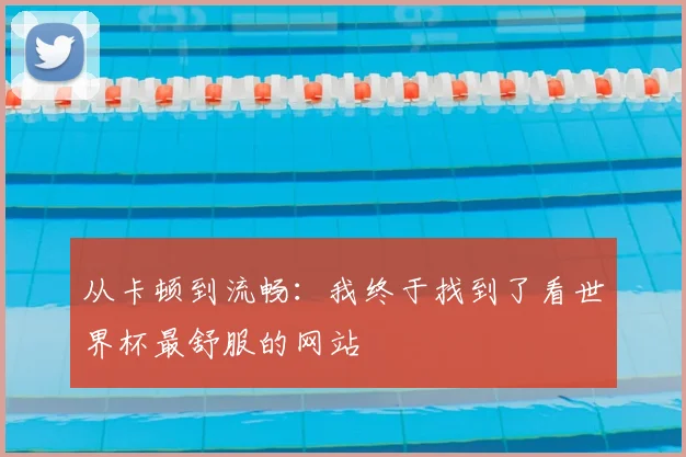 从卡顿到流畅:我终于找到了看世界杯最舒服的网站