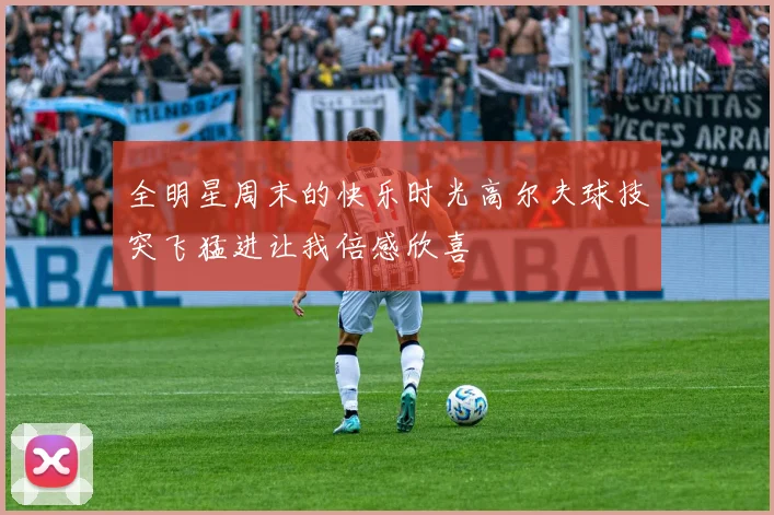 全明星周末的快乐时光高尔夫球技突飞猛进让我倍感欣喜